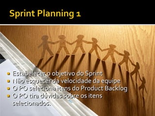    Estabelecer o objetivo do Sprint
   Não esquecer da velocidade da equipe
   O PO seleciona itens do Product Backlog
   O PO tira dúvidas sobre os itens
    selecionados.
 