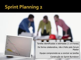 Tarefas identificadas e estimadas (1 a 8 horas)
De forma colaborativa, não é feito pelo Scrum
                                       Master
  Equipe compromete-se a concluir as tarefas
               Construção do Sprint Burndown
 