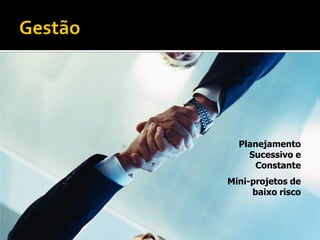 Planejamento
    Sucessivo e
     Constante
Mini-projetos de
     baixo risco
 