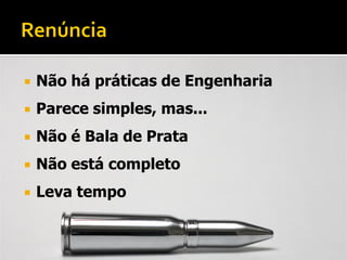    Não há práticas de Engenharia
   Parece simples, mas...
   Não é Bala de Prata
   Não está completo
   Leva tempo
 