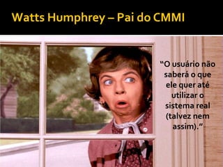 Watts Humphrey – Pai do CMMI


                       “O usuário não
                        saberá o que
                        ele quer até
                          utilizar o
                        sistema real
                        (talvez nem
                          assim).”
 