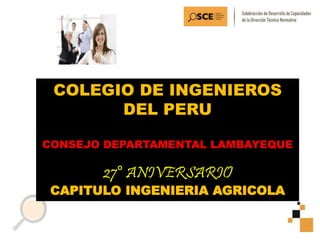 COLEGIO DE INGENIEROS
DEL PERU
CONSEJO DEPARTAMENTAL LAMBAYEQUE
27° ANIVERSARIO
CAPITULO INGENIERIA AGRICOLA
 