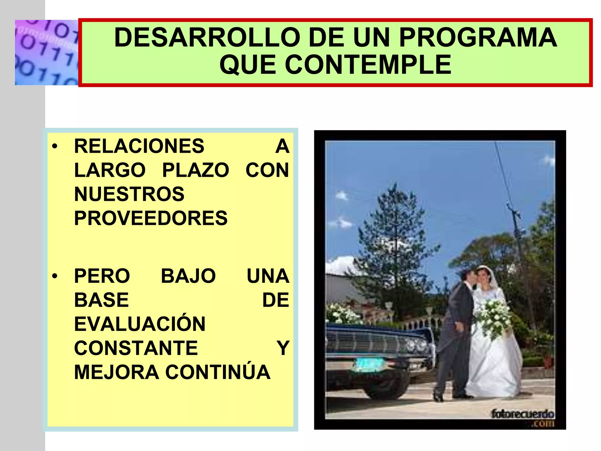 INSERT
GRAPHIC
SQUARE
HERE
DESARROLLO DE UN PROGRAMA
QUE CONTEMPLE
• RELACIONES A
LARGO PLAZO CON
NUESTROS
PROVEEDORES
• PERO BAJO UNA
BASE DE
EVALUACIÓN
CONSTANTE Y
MEJORA CONTINÚA
 