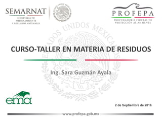 www.profepa.gob.mx
CURSO-TALLER EN MATERIA DE RESIDUOS
2 de Septiembre de 2016
Ing. Sara Guzmán Ayala
 