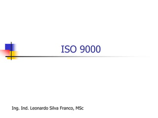 ISO 9000
Ing. Ind. Leonardo Silva Franco, MSc
 