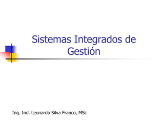 Sistemas Integrados de
Gestión
Ing. Ind. Leonardo Silva Franco, MSc
 