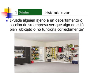  ¿Puede alguien ajeno a un departamento o
sección de su empresa ver que algo no está
bien ubicado o no funciona correctamente?
4 EstandarizarSeiketsu
 