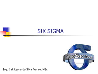 SIX SIGMA
Ing. Ind. Leonardo Silva Franco, MSc
 