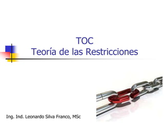 TOC
Teoría de las Restricciones
Ing. Ind. Leonardo Silva Franco, MSc
 