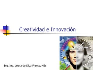 Creatividad e Innovación
Ing. Ind. Leonardo Silva Franco, MSc
 