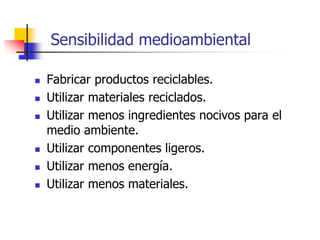 Sensibilidad medioambiental
 Fabricar productos reciclables.
 Utilizar materiales reciclados.
 Utilizar menos ingredientes nocivos para el
medio ambiente.
 Utilizar componentes ligeros.
 Utilizar menos energía.
 Utilizar menos materiales.
 