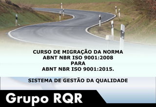 Grupo RQR
CURSO DE MIGRAÇÃO DA NORMA
ABNT NBR ISO 9001:2008
PARA
ABNT NBR ISO 9001:2015.
SISTEMA DE GESTÃO DA QUALIDADE
 
