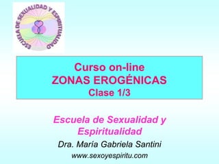 Curso on-line
ZONAS EROGÉNICAS
Clase 1/3
Escuela de Sexualidad y
Espiritualidad
Dra. María Gabriela Santini
www.sexoyespiritu.com
 