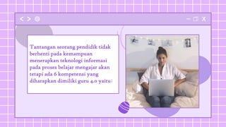 Tantangan seorang pendidik tidak
berhenti pada kemampuan
menerapkan teknologi informasi
pada proses belajar mengajar akan
tetapi ada 6 kompetensi yang
diharapkan dimiliki guru 4.0 yaitu:
 