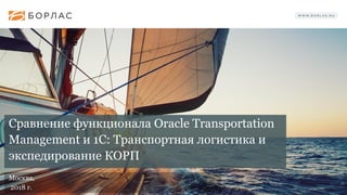 Сравнение функционала Oracle Transportation
Management и 1C: Транспортная логистика и
экспедирование КОРП
Москва,
2018 г.
 