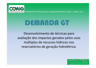 PROGRAMA DE PESQUISA & DESENVOLVIMENTO CEMIG / ANEEL 2011




    DEMANDA GT
    Desenvolvimento de técnicas para
avaliação dos impactos gerados pelos usos
     múltiplos de recursos hídricos nos
  reservatórios de geração hidrelétrica.
 
