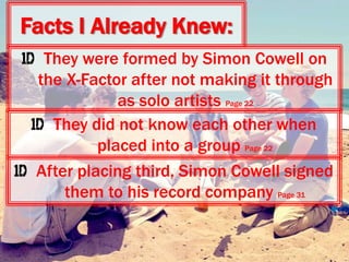 Facts I Already Knew:
They were formed by Simon Cowell on
the X-Factor after not making it through
as solo artists Page 22
After placing third, Simon Cowell signed
them to his record company Page 31
They did not know each other when
placed into a group Page 22
 