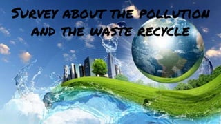 Survey about the pollution
and the waste recycle
 