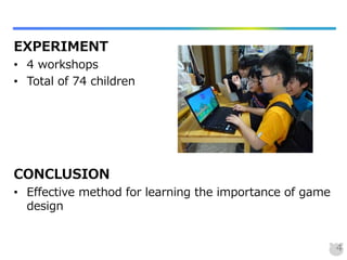 EXPERIMENT
• 4 workshops
• Total of 74 children
CONCLUSION
• Effective method for learning the importance of game
design
4
 