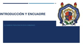 INTRODUCCIÓN Y ENCUADRE
D) CAMBIOS FISIOLÓGICOS EN EL EMBARAZO
 