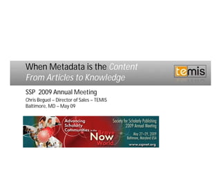 When Metadata is the Content
From Articles to Knowledge
SSP 2009 Annual Meeting
Chris Beguel – Director of Sales – TEMIS
Baltimore, MD – May 09
 