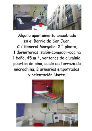 Alquilo apartamento amueblado<br />en el Barrio de San Juan,<br />C / General Margallo, 2 ª planta,<br />1 dormitorios, salón-comedor-cocina<br />1 baño, 45 m ², ventanas de aluminio, puertas de pino, suelo de terrazo de microchina, 2 armarios empotrados,<br />y orientación Norte.<br /> <br />