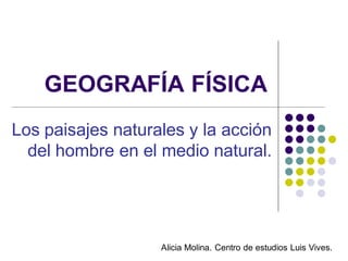 GEOGRAFÍA FÍSICA
Los paisajes naturales y la acción
  del hombre en el medio natural.




                   Alicia Molina. Centro de estudios Luis Vives.
 