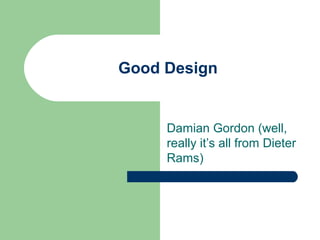 Good Design


     Damian Gordon (well,
     really it’s all from Dieter
     Rams)
 