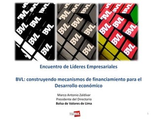 Encuentro de Líderes Empresariales
BVL: construyendo mecanismos de financiamiento para el
Desarrollo económico
Marco Antonio Zaldívar
Presidente del Directorio
Bolsa de Valores de Lima
1
 