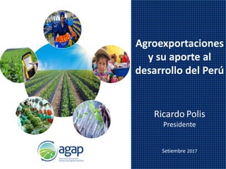 Ricardo Polis
Presidente
Setiembre 2017
Agroexportaciones
y su aporte al
desarrollo del Perú
 