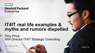 IT4IT real life examples &
myths and rumors dispelled
Tony Price
WW Director IT4IT Strategic Consulting
25th May 2016
itSMF UK
 