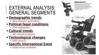 EXTERNAL ANALYSIS:
GENERAL SEGMENTS
 Demographic trends
 Baby boomer generation
 Political/legal conditions
 FDA regulations
 Cultural trends
 All-natural products
 Technological changes
 IBOT license
 Specific International Event
 Ebola/Virus outbreak
 