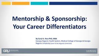 Mentorship & Sponsorship:
Your Career Differentiators
By Caryl A. Hess PhD, MBA
Georgia Regents Health System, Medical College of Georgia & Georgia
Regents University (soon to be Augusta University)
 