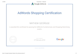 2/27/2017 Google Partners - Certiﬁcation
https://www.google.com/partners/?authuser=1#p_certiﬁcation_html;cert=5 1/2
AdWords Shopping Certi cation
MATHEW GEORGGE
is awarded this certi cate for passing the AdWords Fundamentals and Shopping Advertising
exams.
GOOGLE.COM/PARTNERS
VALID THROUGH
27 February 2018
 