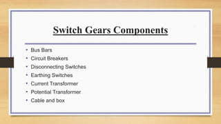 Switch Gears Components
• Bus Bars
• Circuit Breakers
• Disconnecting Switches
• Earthing Switches
• Current Transformer
• Potential Transformer
• Cable and box
 