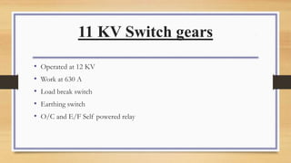 11 KV Switch gears
• Operated at 12 KV
• Work at 630 A
• Load break switch
• Earthing switch
• O/C and E/F Self powered relay
 