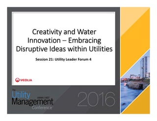 Creativity and Water 
Innovation – Embracing 
Disruptive Ideas within Utilities
Session 21: Utility Leader Forum 4
 