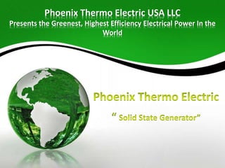 Phoenix Thermo Electric USA LLC
Presents the Greenest, Highest Efficiency Electrical Power In the
World
 