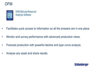OFM
• Facilitates quick access to information so all the answers are in one place.
• Monitor and survey performance with advanced production views.
• Forecast production with powerful decline and type curve analysis.
• Analyse any asset and share results.
 