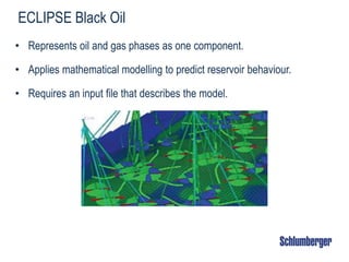ECLIPSE Black Oil
• Represents oil and gas phases as one component.
• Applies mathematical modelling to predict reservoir behaviour.
• Requires an input file that describes the model.
 
