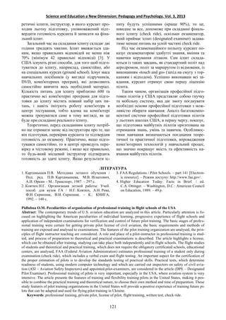 Science and Education a New Dimension: Pedagogy and Psychology. Vol. 3, 2013
ретичні іспити, інструктор, в якого курсант про-
ходив льотну підготовку, уповноважений підт-
вердити готовність курсанта й записати на фіна-
льний іспит.
Загальний час на складання іспиту складає дві
години тридцять хвилин. Іспит вважається зда-
ним, якщо правильних відповідей не менш ніж
70% (мінімум 42 правильні відповіді) [3]. У
США існують різні способи, для того щоб підго-
туватися до іспиту, наприклад, самостійно, або
на спеціальних курсах (ground school). Існує маса
навчальних посібників (у вигляді підручників,
DVD, комп'ютерних програм), які дозволяють
самостійно вивчити весь необхідний матеріал.
Кількість питань для іспиту приблизно 600 та
практично всі комп'ютерні програми для підго-
товки до іспиту містять повний набір цих пи-
тань, і навіть імітують роботу комп'ютера в
центрі тестування, тобто вдома на комп'ютері
можна тренуватися саме в тому вигляді, як це
буде при складанні реального іспиту.
Теоретично, перед складанням іспиту потріб-
но ще отримати запис від інструктора про те, що
він підготував, перевірив курсанта та підтвердив
готовність до екзамену. Практично, якщо підго-
тувався самостійно, то в центрі проведуть пере-
вірку в тестовому режимі, і якщо все правильно,
то будь-який місцевий інструктор підтвердить
готовність до здачі іспиту. Якщо результати іс-
питу будуть успішними (краще 90%), то це,
швидше за все, допоможе при складанні фіналь-
ного іспиту (check ride), оскільки екзаменатор,
який приймає іспит (designated examiner) задава-
тиме менше питань на усній частині check ride.
Під час екзаменаційного польоту курсант по-
казує екзаменаторові здобутті знання, вміння та
навички керування літаком. Сам іспит склада-
ються із таких завдань, як стандартний політ над
аеродромом, політ за маршрутом із відмовами, із
виконанням «touch and go» (захід на смугу з тор-
канням і відходом). Успішно виконавши всі за-
вдання, курсант отримує свою першу ліцензію
пілота.
Таким чином, організація професійної підго-
товки пілотів у США представляє собою гнучку
та мобільну систему, яка дає змогу поєднувати
необхідні основи професійної підготовки з мож-
ливістю обирати навчання. Аналіз багатокомпо-
нентної системи професійної підготовки пілотів
у льотних школах США, в першу чергу, показує,
що підготовка майбутніх пілотів орієнтована на
отримання знань, умінь та навичок. Особливос-
тями навчання визначаються поєднання теоре-
тичної та практичної підготовки, впровадження
комп’ютерних технологій у навчальний процес,
що значно покращує якість та ефективність на-
вчання майбутніх пілотів.
ЛІТЕРАТУРА
1. Картамышев П.В. Методика летного обучения /
Под. ред. П.В. Картамышева, М.В. Игнатович,
А.И. Оркин – М.: Транспорт, 1987. – 297 с.
2. Ковтюх Н.Г. Организация летной работы: Учеб.
пособ. для вузов ГА / Н.Г. Ковтюх, А.Н. Рева,
Ф.И. Скрипник, В.И. Скрипник. – К.: КНИГА,
1992. – 148 с.
3. FAA Regulations / Pilot Schools. – part 141 [Electron-
ic resource]. – Режим доступу: http://www.faa.gov/.
4. Higher Education Today: Facts in Brief. / ed.
C.A. Ottinger. – Washington, D.C.: American Council
on Education, 1989. – 49 p.
Pidlubna O.M. Peculiarities of organization of professional training in flight schools of the USA
Abstract: The contemporary trends of U.S. aviation education are analyzed in this article. Particularly attention is fo-
cused on highlighting the American peculiarities of individual learning, progressive experience of flight schools and
application of independent examinations for verification and control of future pilot training. The basic stages of profes-
sional training were certain for getting private pilot license of civil aviation, the basic requirements and methods of
training are exposed and analysed to examinations. The features of the pilot training organization are analysed, the prin-
ciples of flight instructor teaching are considered. A role and place of a pilot-instructor in professional training is stud-
ied, and process of preparation to theoretical and practical examinations is described. The article highlights a license,
which can be obtained after training, studying can take place both independently and in flight schools. The flight studies
of students and theoretical and practical training, which does not require the obligatory certificated schools, educational
centers, are analysed, FAA (Federal Aviation Administration) estimates professional training of a student only during
examination (check ride), which includes a verbal exam and flight testing. An important aspect for the certification of
the proper estimation of pilots is to develop the standards testing of practical skills. Practical tests, which determine
readiness of students, using modern computer technology and which are carried out inspectors on safety of civil avia-
tion (ASI – Aviation Safety Inspectors) and appointed pilot-examiners, are considered in the article (DPE – Designated
Pilot Examiner). Professional training of pilots is very important, especially in the USA, where aviation system is very
intensive. The article presents the features of training and flexibility training pilots in the United States, making it pos-
sible to combine the practical training and theoretical nature, to choose their own method and time of preparation. These
study features of pilot training organizations in the United States will provide a positive experience of training future pi-
lots that can be adapted and used for flying pilot training in Ukraine.
Keywords: professional training, private pilot, license of pilot, flight training, written test, check ride.
121
 