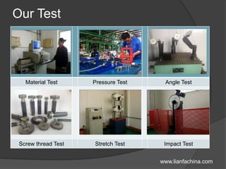 Our Test
Material Test Pressure Test Angle Test
Screw thread Test Stretch Test Impact Test
www.lianfachina.com