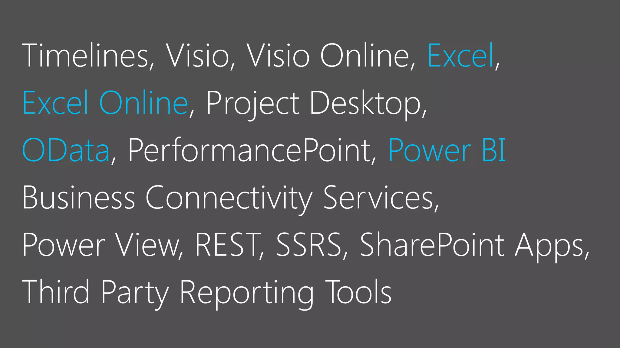 Timelines, Visio, Visio Online, Excel,
Excel Online, Project Desktop,
OData, PerformancePoint, Power BI
Business Connectivity Services,
Power View, REST, SSRS, SharePoint Apps,
Third Party Reporting Tools
 