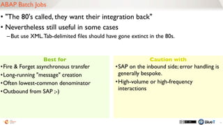 Best for Caution with
• SAP’s Web Service Layer
–translates XML to ABAP, and back
68
ABAP Proxies
•Proper outside-in web service design
•Logging
•Idempotency
•Forward Error Handling
•WS-* support
•Relying only on ESR modeling
•Some industry-standard XML Schemas
NW ABAP (e.g. ECC, CRM)
BAPI
ABAP Classes
ABAP
Proxy
Layer
SOAP
Client
 