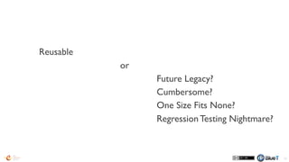 Reusable
or
82
Future Legacy?
Cumbersome?
One Size Fits None?
Regression Testing Nightmare?
 