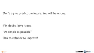 Don’t try to predict the future. You will be wrong.
If in doubt, leave it out.
“As simple as possible”
Plan to refactor to improve!
85
 