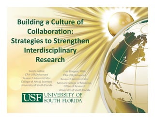 Building a Culture of 
Collaboration: 
Strategies to Strengthen 
Interdisciplinary 
Research
Sandy Justice 
CRA‐USF/Advanced
Research Administrator
College of Arts & Sciences
University of South Florida
Erin Bhagvat, MBA
CRA‐USF/Advanced
Research Administrator
Morsani College of Medicine, 
Office of Research
University of South Florida 
 