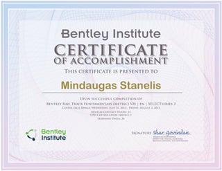 Signature
Sharavan Govindan
Director, Social Learning
Bentley Systems, Incorporated
Bentley Institute
This certificate is presented to
Mindaugas Stanelis
Upon successful completion of
Bentley Rail Track Fundamentals (Metric) V8i | en | SELECTseries 2
Course Date Range: Wednesday, July 31, 2013 - Friday, August 2, 2013
Bentley Contact Hours: 21
CPD Certification Service: 1
Learning Units: 24
 