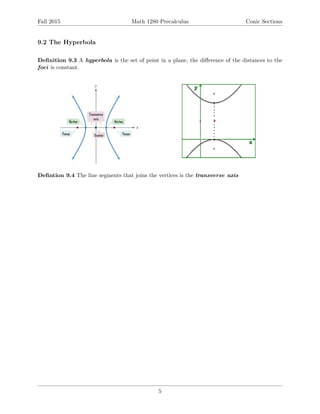 Fall 2015 Math 1280 Precalculus Conic Sections
9.2 The Hyperbola
Deﬁnition 9.3 A hyperbola is the set of point in a plane, the diﬀerence of the distances to the
foci is constant.
Deﬁntion 9.4 The line segments that joins the vertices is the transverse axis
5
 