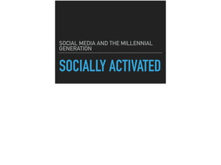 SOCIALLY ACTIVATED
SOCIAL MEDIA AND THE MILLENNIAL
GENERATION
 